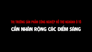 Thị trường sản phẩm công nghiệp hỗ trợ ngành oto; cần nhân rộng các điểm sáng